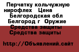 Перчатку кольчужную нирофлех › Цена ­ 4 000 - Белгородская обл., Белгород г. Оружие. Средства защиты » Средства защиты   